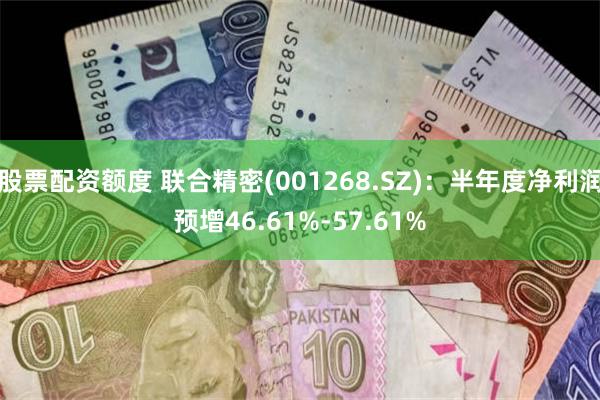 股票配资额度 联合精密(001268.SZ)：半年度净利润预增46.61%-57.61%