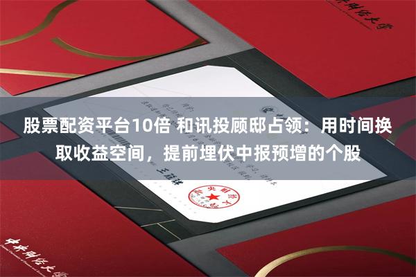股票配资平台10倍 和讯投顾邸占领:用时间换取收益空间,提前埋伏中报预增的个股