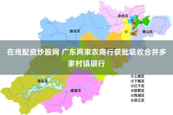 在线配资炒股网 广东两家农商行获批吸收合并多家村镇银行
