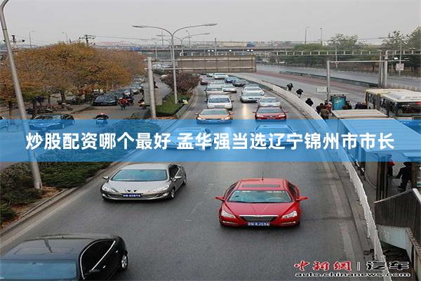 炒股配资哪个最好 孟华强当选辽宁锦州市市长