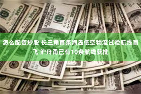 怎么配资炒股 长三角首条海岛低空物流试验航线首飞 沪舟甬已有10条航线获批