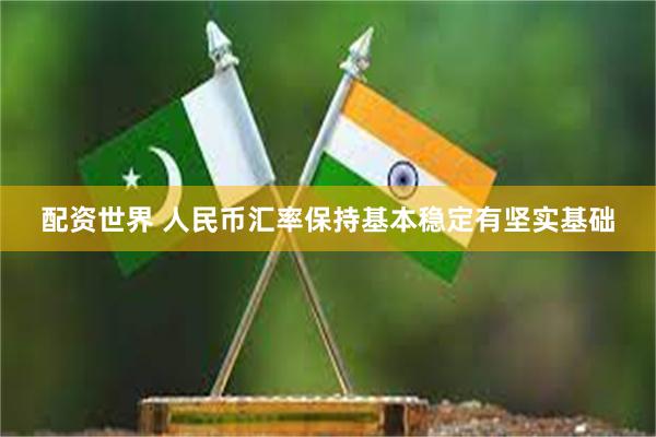 配资世界 人民币汇率保持基本稳定有坚实基础