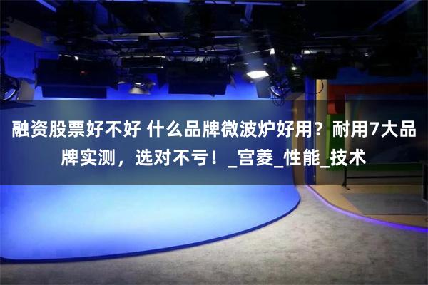 融资股票好不好 什么品牌微波炉好用？耐用7大品牌实测，选对不亏！_宫菱_性能_技术