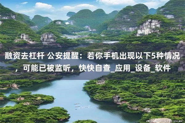 融资去杠杆 公安提醒：若你手机出现以下5种情况，可能已被监听，快快自查_应用_设备_软件
