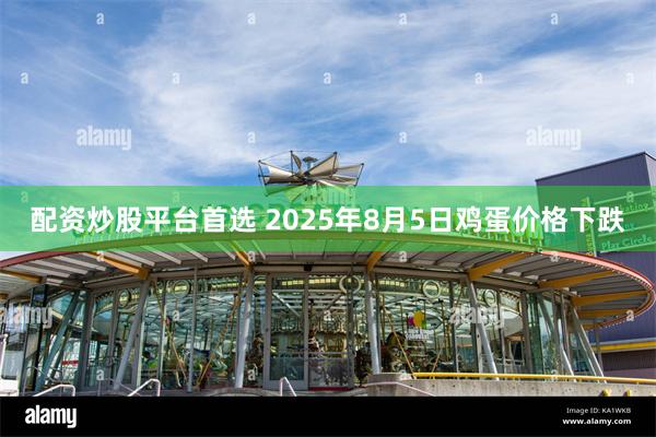 配资炒股平台首选 2025年8月5日鸡蛋价格下跌