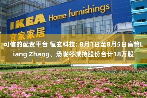 可信的配资平台 恒玄科技: 8月1日至8月5日高管Liang Zhang、汤晓冬减持股份合计18万股