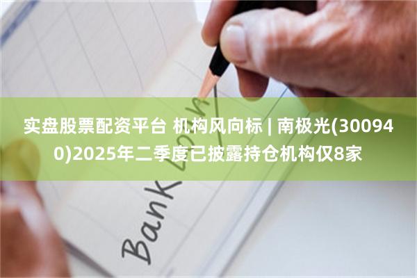 实盘股票配资平台 机构风向标 | 南极光(300940)2025年二季度已披露持仓机构仅8家