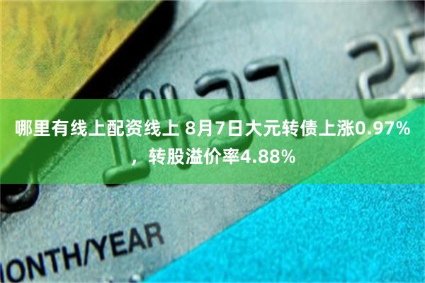 哪里有线上配资线上 8月7日大元转债上涨0.97%，转股溢价率4.88%