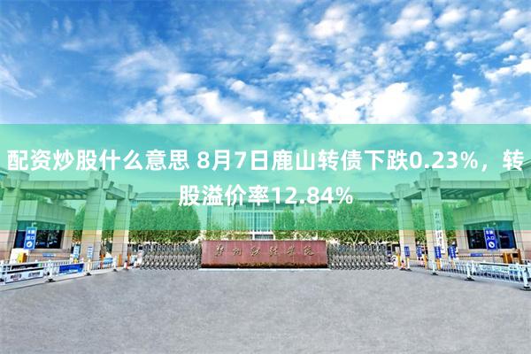 配资炒股什么意思 8月7日鹿山转债下跌0.23%，转股溢价率12.84%
