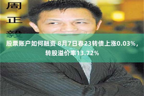 股票账户如何融资 8月7日春23转债上涨0.03%，转股溢价率13.72%