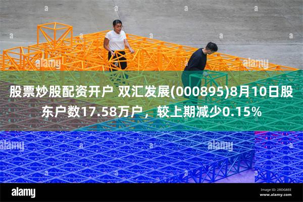 股票炒股配资开户 双汇发展(000895)8月10日股东户数17.58万户，较上期减少0.15%