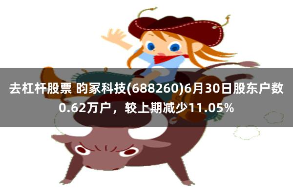 去杠杆股票 昀冢科技(688260)6月30日股东户数0.62万户，较上期减少11.05%
