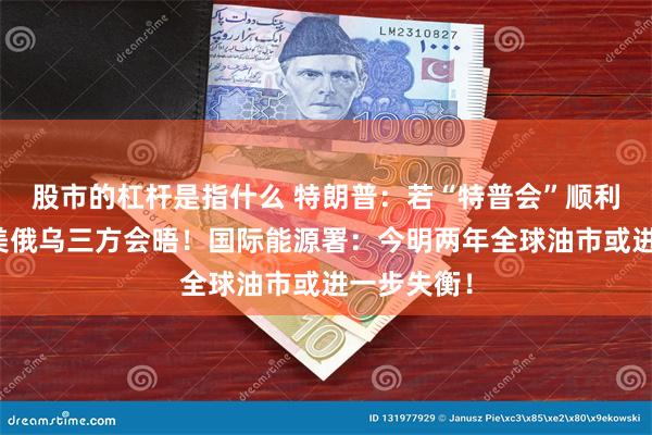 股市的杠杆是指什么 特朗普：若“特普会”顺利，将进行美俄乌三方会晤！国际能源署：今明两年全球油市或进一步失衡！