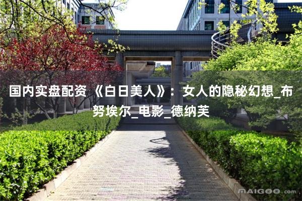 国内实盘配资 《白日美人》：女人的隐秘幻想_布努埃尔_电影_德纳芙