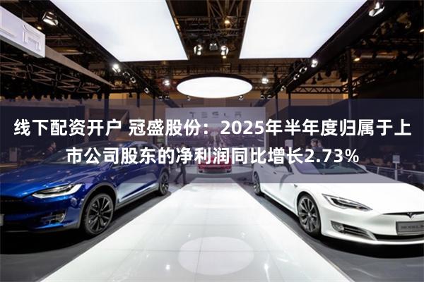线下配资开户 冠盛股份：2025年半年度归属于上市公司股东的净利润同比增长2.73%