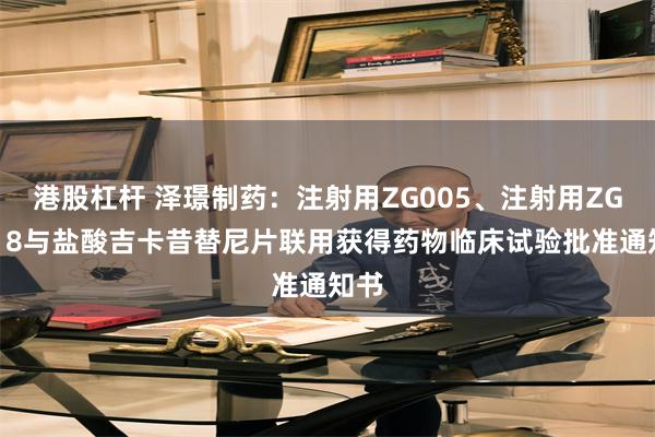 港股杠杆 泽璟制药：注射用ZG005、注射用ZGGS18与盐酸吉卡昔替尼片联用获得药物临床试验批准通知书