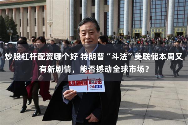炒股杠杆配资哪个好 特朗普“斗法”美联储本周又有新剧情，能否撼动全球市场？