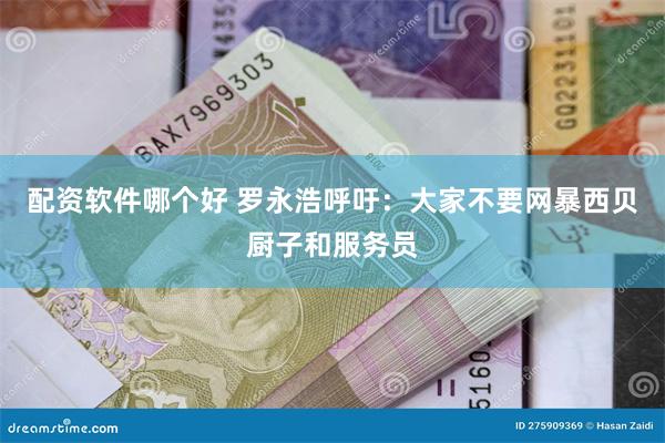 配资软件哪个好 罗永浩呼吁：大家不要网暴西贝厨子和服务员