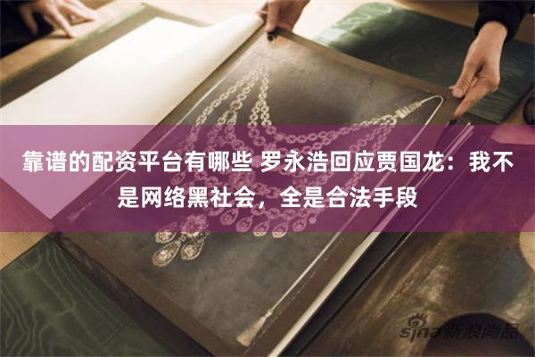 靠谱的配资平台有哪些 罗永浩回应贾国龙：我不是网络黑社会，全是合法手段
