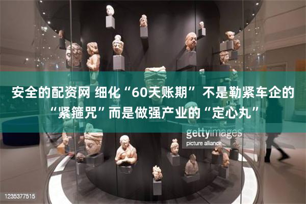 安全的配资网 细化“60天账期” 不是勒紧车企的“紧箍咒”而是做强产业的“定心丸”